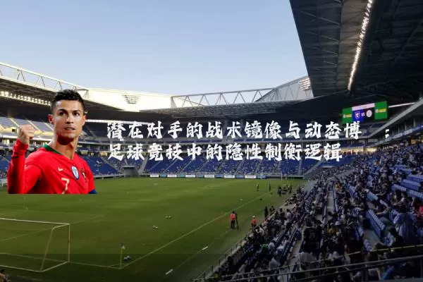 潜在对手的战术镜像与动态博弈:足球竞技中的隐性制衡逻辑