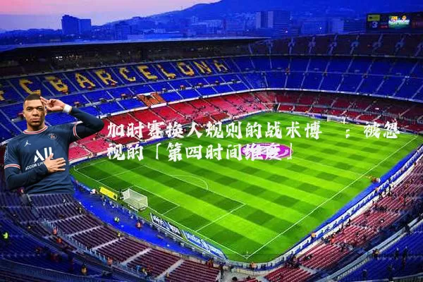 加时赛换人规则的战术博弈：被忽视的「第四时间维度」