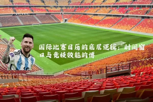 国际比赛日历的底层逻辑：时间窗口与竞技效能的博弈