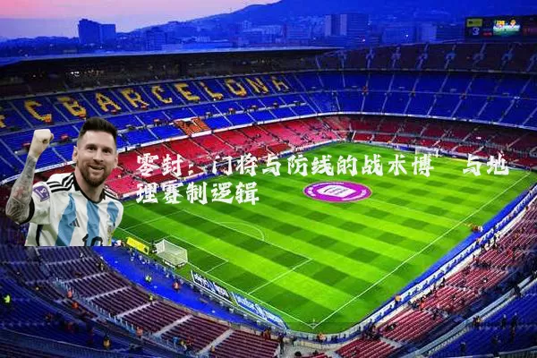 零封：门将与防线的战术博弈与地理赛制逻辑