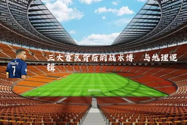 三大赛区背后的战术博弈与地理逻辑