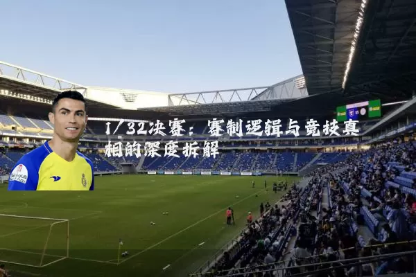 1/32决赛:赛制逻辑与竞技真相的深度拆解