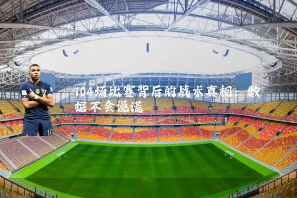 104场比赛背后的战术真相：数据不会说谎