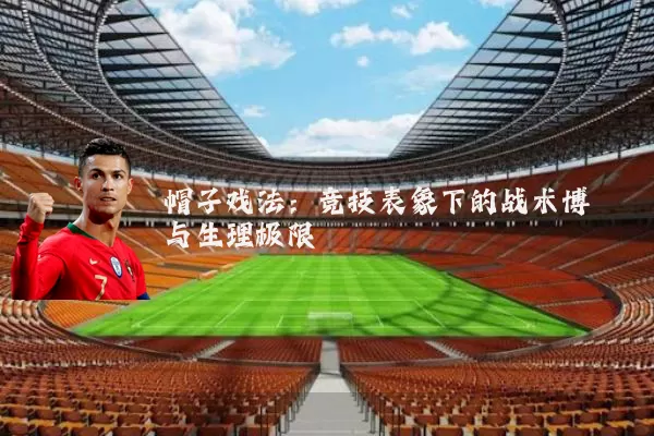 帽子戏法：竞技表象下的战术博弈与生理极限
