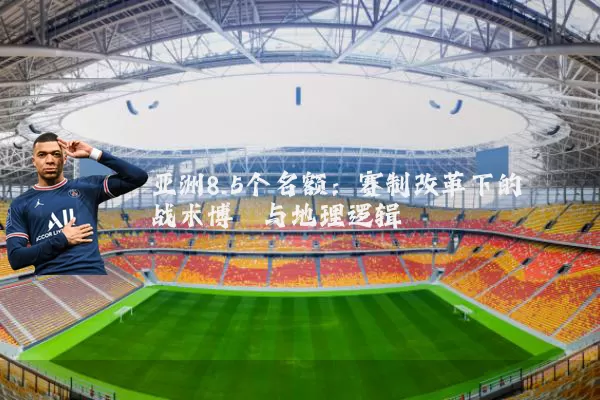亚洲8.5个名额：赛制改革下的战术博弈与地理逻辑